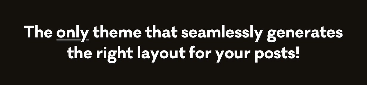 The only theme that seamlessly generates the right layout for your posts!