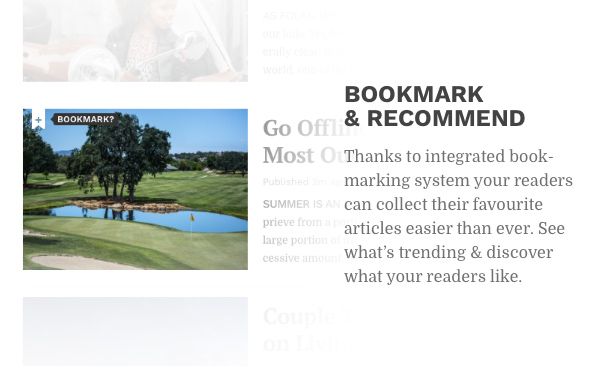 Bookmark and recommend. Thanks to integrated bookmarking system your readers can collect their favourite articles easier than ever. See what’s trending and discover what your readers like.