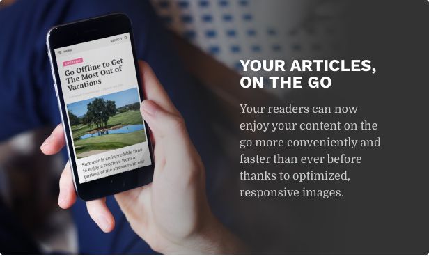Your articles, on the go. Your readers can now enjoy your content on the go more conveniently and faster than ever before thanks to optimized, responsive images.