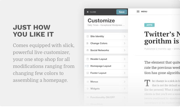 Just how you like it. Comes equipped with slick, powerful live customizer, your one stop shop for all modifications ranging from changing few colors to assembling a homepage.